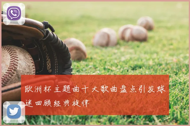 欧洲杯主题曲十大歌曲盘点引发球迷回顾经典旋律