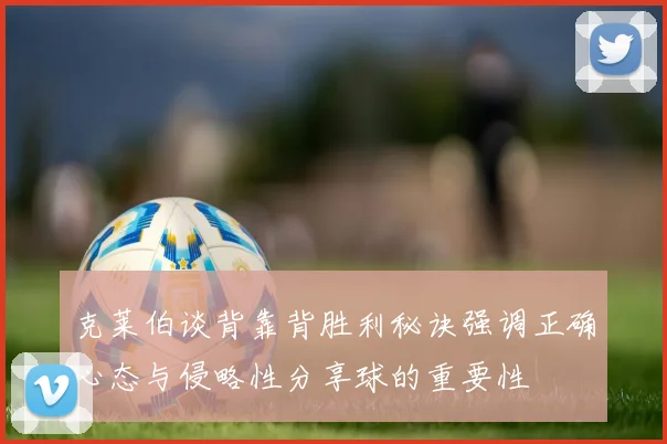克莱伯谈背靠背胜利秘诀强调正确心态与侵略性分享球的重要性