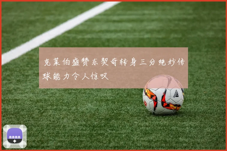 克莱伯盛赞东契奇转身三分绝妙传球能力令人惊叹