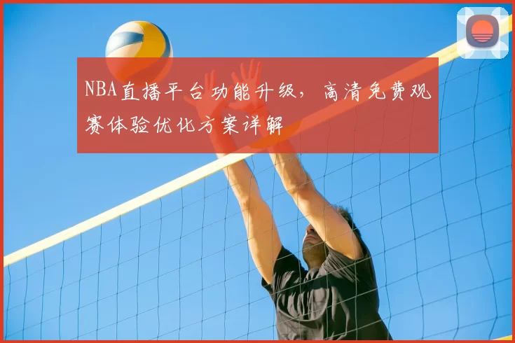 NBA直播平台功能升级，高清免费观赛体验优化方案详解