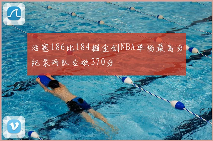 活塞186比184掘金创NBA单场最高分纪录两队合砍370分