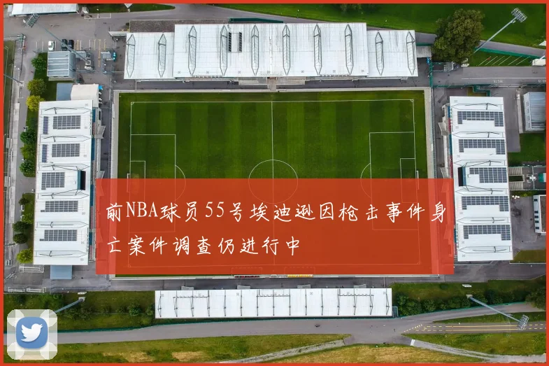 前NBA球员55号埃迪逊因枪击事件身亡案件调查仍进行中