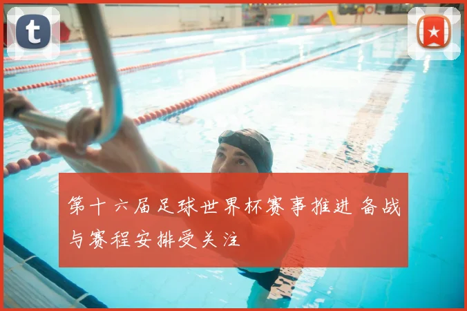第十六届足球世界杯赛事推进 备战与赛程安排受关注