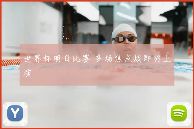 世界杯明日比赛 多场焦点战即将上演