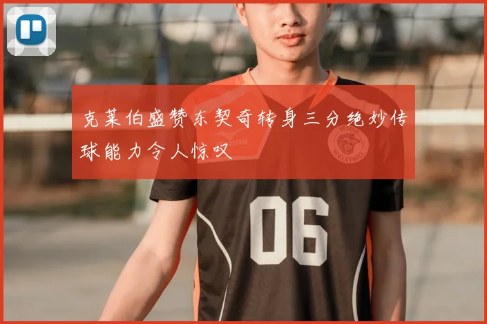 克莱伯盛赞东契奇转身三分绝妙传球能力令人惊叹