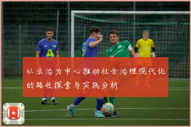以法治为中心推动社会治理现代化的路径探索与实践分析