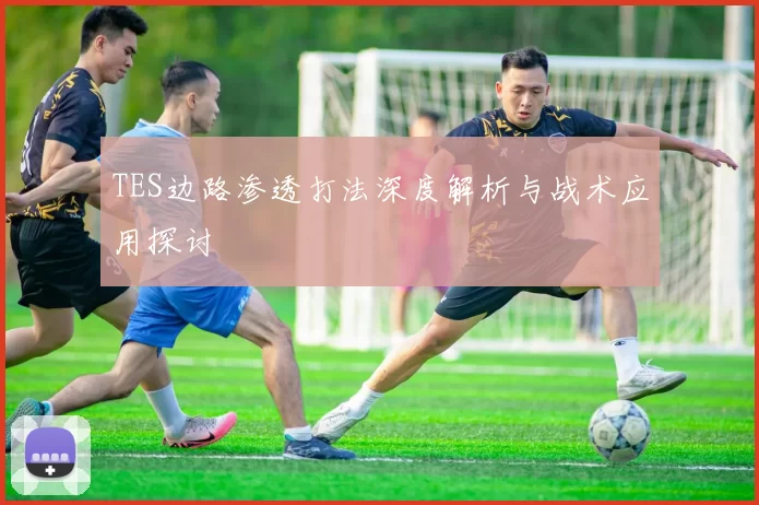 TES边路渗透打法深度解析与战术应用探讨