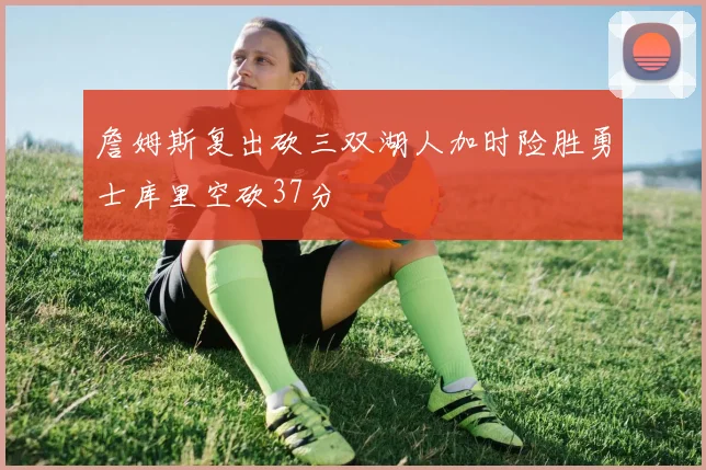 詹姆斯复出砍三双湖人加时险胜勇士库里空砍37分