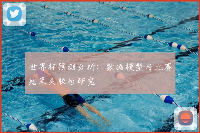世界杯预测分析:数据模型与比赛结果关联性研究