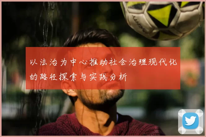 以法治为中心推动社会治理现代化的路径探索与实践分析