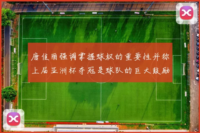 唐佳丽强调掌握球权的重要性并称上届亚洲杯夺冠是球队的巨大鼓励