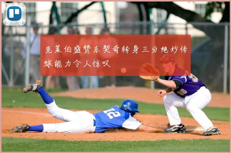 克莱伯盛赞东契奇转身三分绝妙传球能力令人惊叹