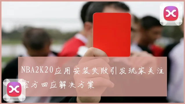 NBA2K20应用安装失败引发玩家关注官方回应解决方案