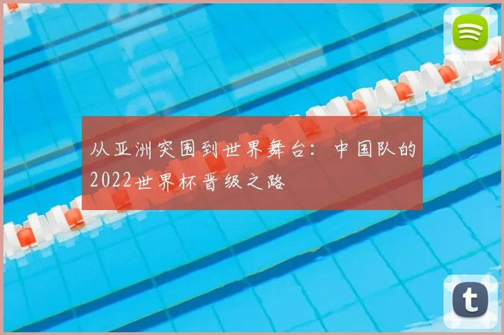 从亚洲突围到世界舞台:中国队的2022世界杯晋级之路