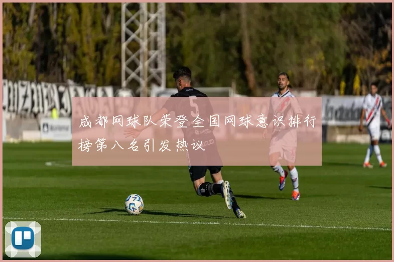 成都网球队荣登全国网球意识排行榜第八名引发热议