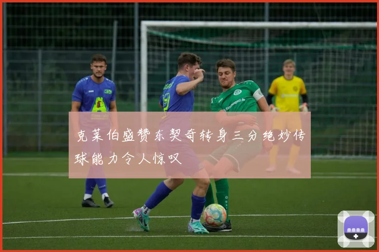 克莱伯盛赞东契奇转身三分绝妙传球能力令人惊叹