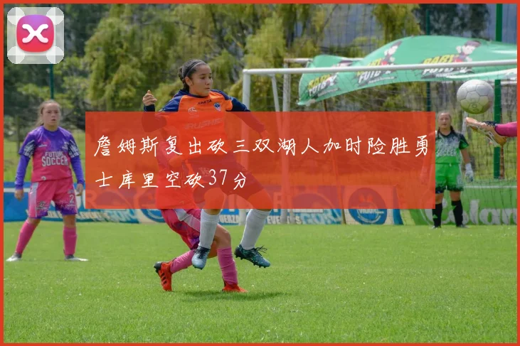 詹姆斯复出砍三双湖人加时险胜勇士库里空砍37分