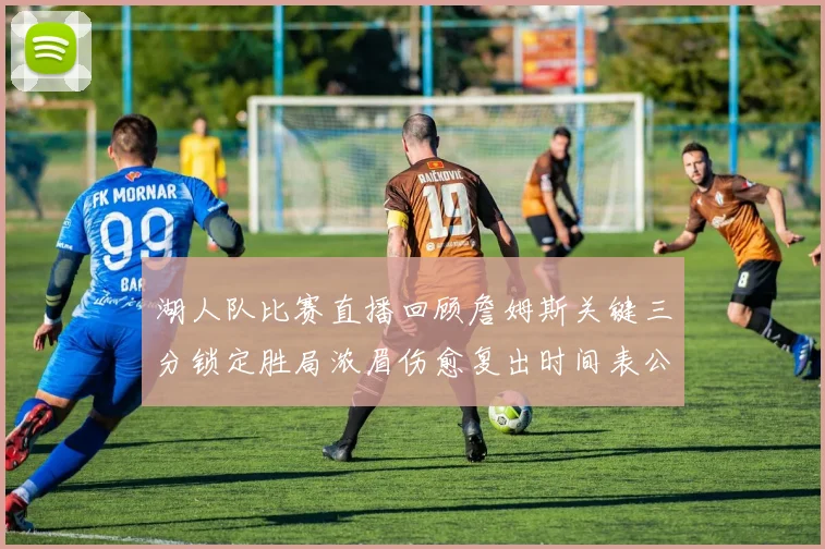 湖人队比赛直播回顾詹姆斯关键三分锁定胜局浓眉伤愈复出时间表公布