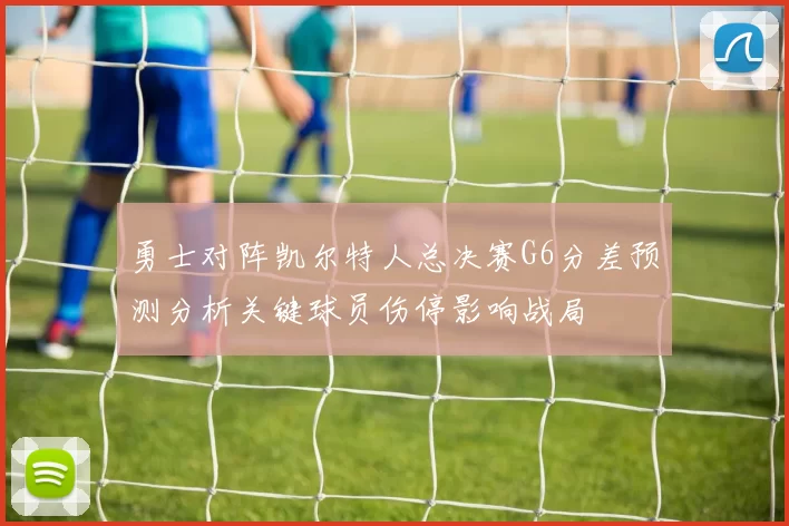 勇士对阵凯尔特人总决赛G6分差预测分析关键球员伤停影响战局