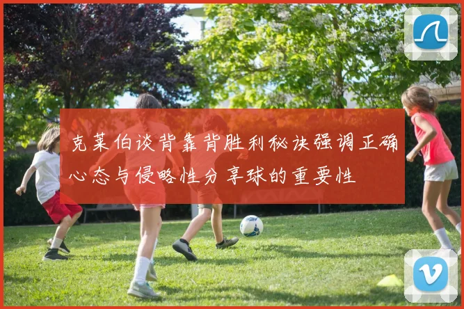 克莱伯谈背靠背胜利秘诀强调正确心态与侵略性分享球的重要性