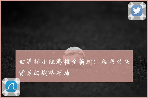 世界杯小组赛程全解析：经典对决背后的战略布局