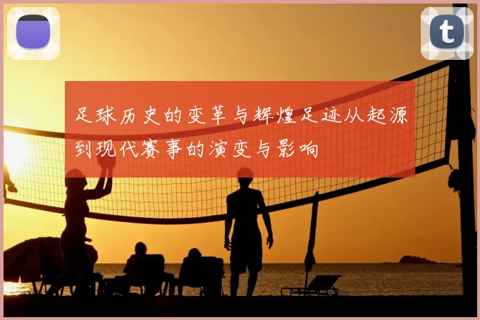 足球历史的变革与辉煌足迹从起源到现代赛事的演变与影响