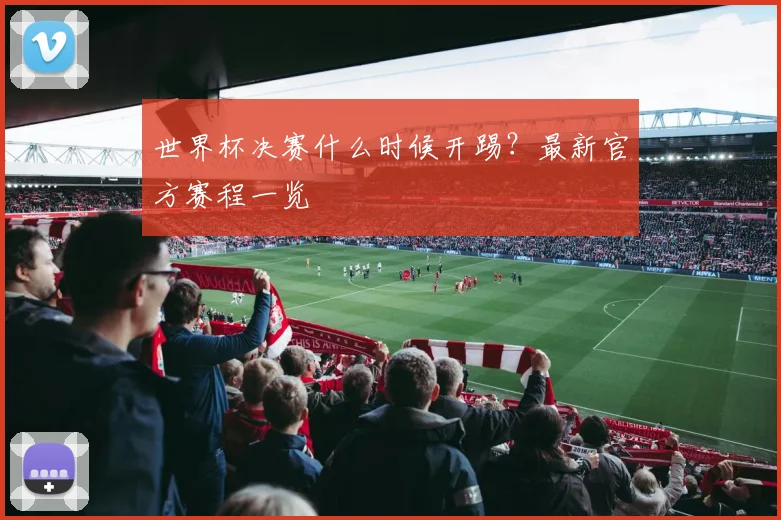 世界杯决赛什么时候开踢？最新官方赛程一览