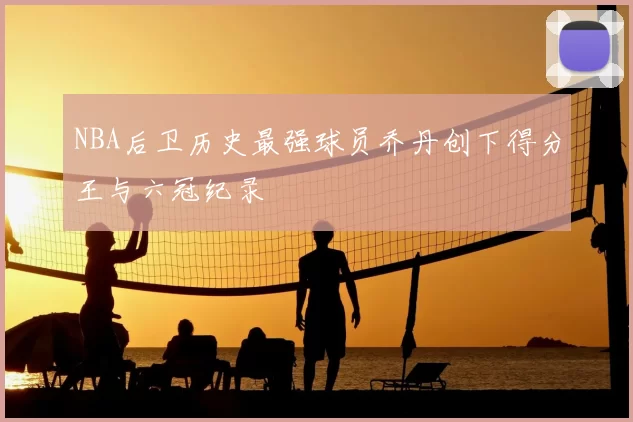 NBA后卫历史最强球员乔丹创下得分王与六冠纪录