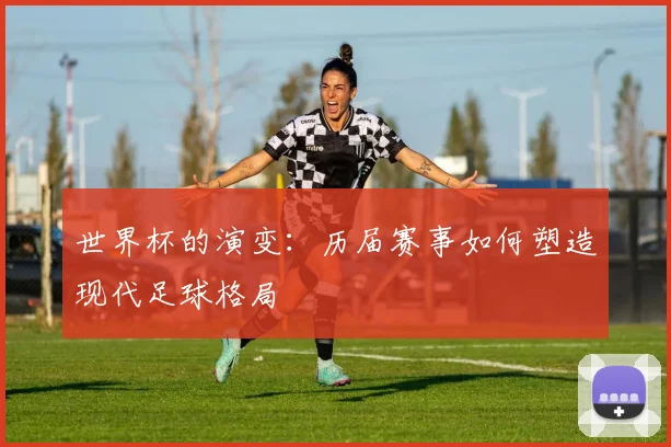世界杯的演变：历届赛事如何塑造现代足球格局