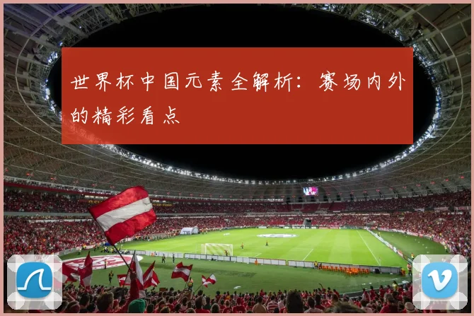 世界杯中国元素全解析：赛场内外的精彩看点