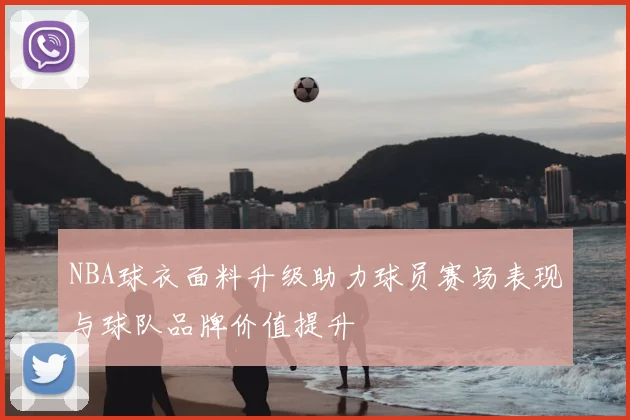 NBA球衣面料升级助力球员赛场表现与球队品牌价值提升