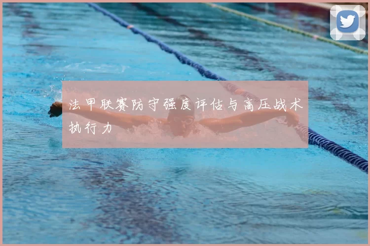 法甲联赛防守强度评估与高压战术执行力