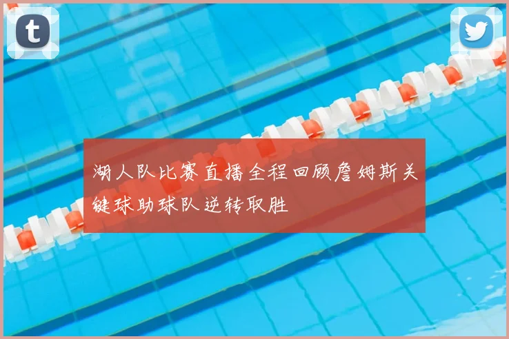 湖人队比赛直播全程回顾詹姆斯关键球助球队逆转取胜