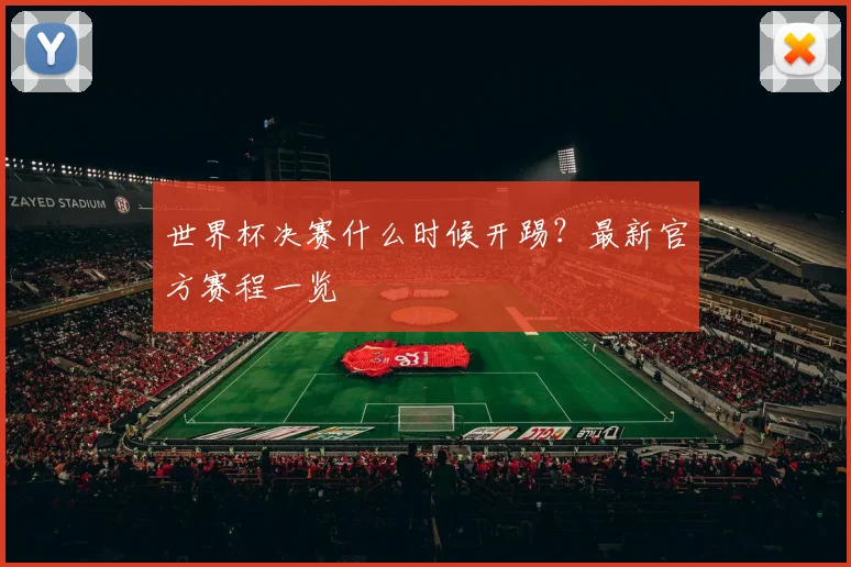 世界杯决赛什么时候开踢?最新官方赛程一览