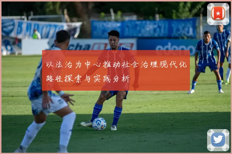 以法治为中心推动社会治理现代化路径探索与实践分析