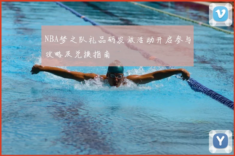 NBA梦之队礼品码发放活动开启参与攻略及兑换指南