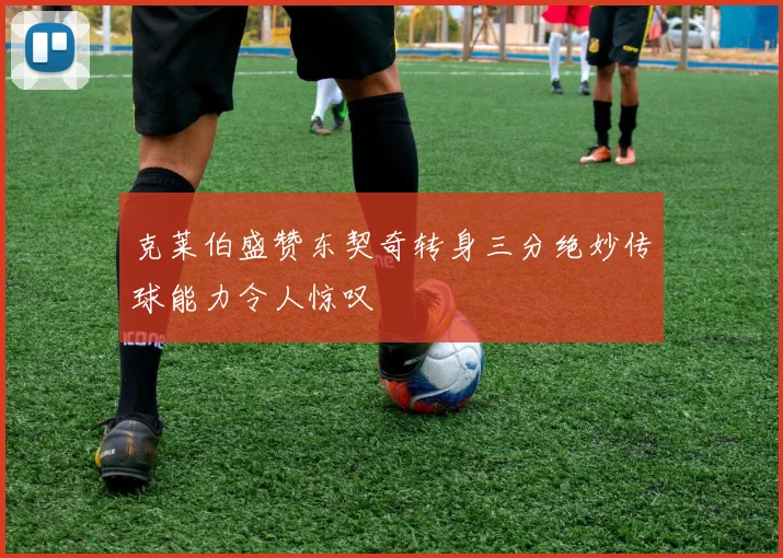 克莱伯盛赞东契奇转身三分绝妙传球能力令人惊叹