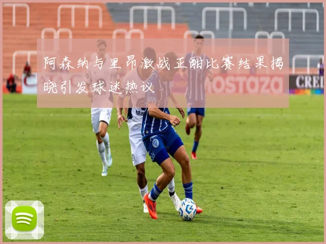 阿森纳与里昂激战正酣比赛结果揭晓引发球迷热议