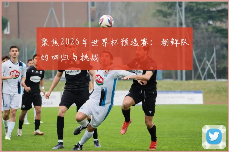 聚焦2026年世界杯预选赛:朝鲜队的回归与挑战