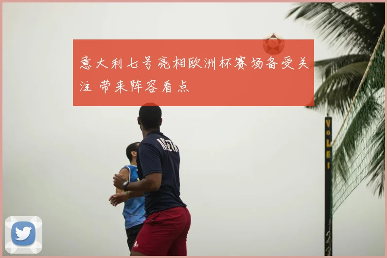意大利七号亮相欧洲杯赛场备受关注 带来阵容看点