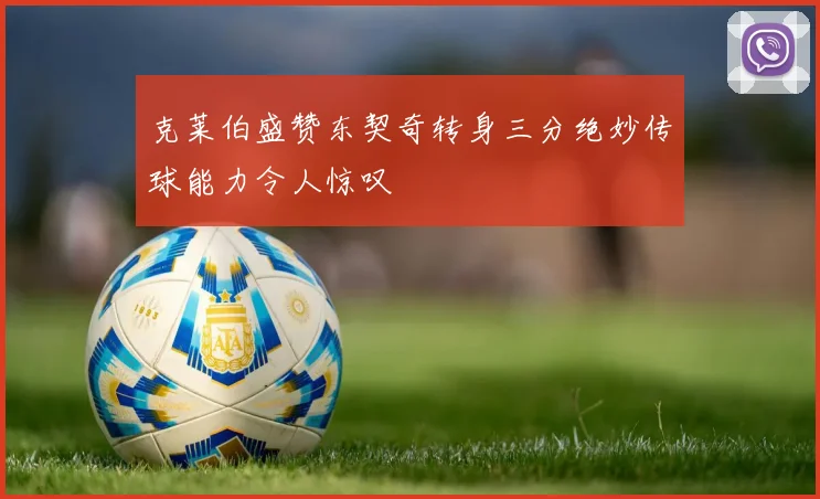 克莱伯盛赞东契奇转身三分绝妙传球能力令人惊叹