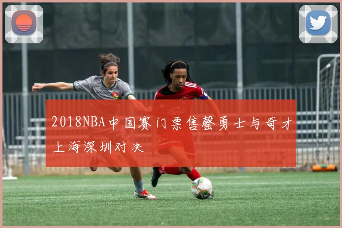 2018NBA中国赛门票售罄勇士与奇才上海深圳对决