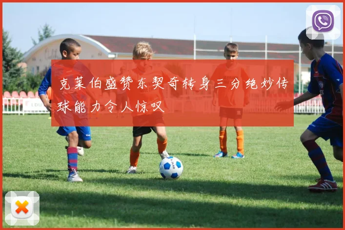 克莱伯盛赞东契奇转身三分绝妙传球能力令人惊叹