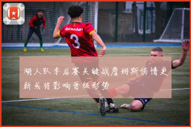 湖人队季后赛关键战詹姆斯伤情更新或将影响晋级形势