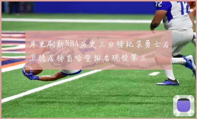 库里刷新NBA历史三分榜纪录勇士后卫稳居榜首哈登排名现役第三