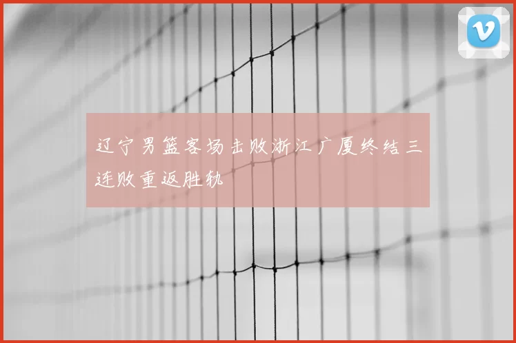 辽宁男篮客场击败浙江广厦终结三连败重返胜轨