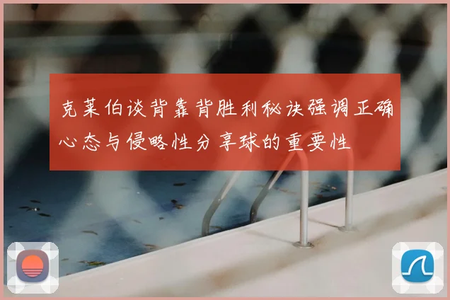 克莱伯谈背靠背胜利秘诀强调正确心态与侵略性分享球的重要性