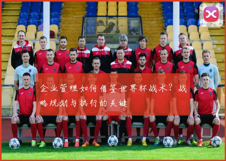 企业管理如何借鉴世界杯战术?战略规划与执行的关键