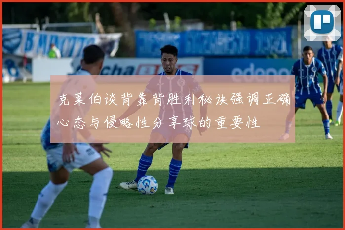 克莱伯谈背靠背胜利秘诀强调正确心态与侵略性分享球的重要性