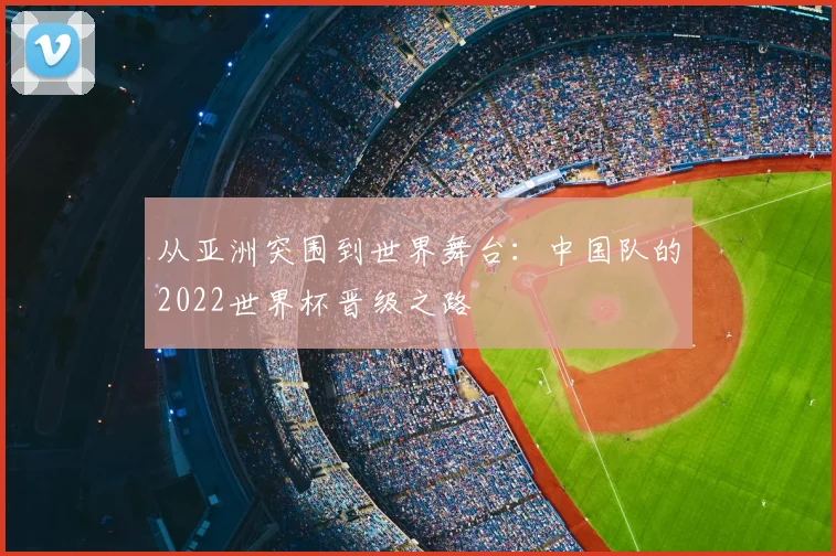 从亚洲突围到世界舞台：中国队的2022世界杯晋级之路